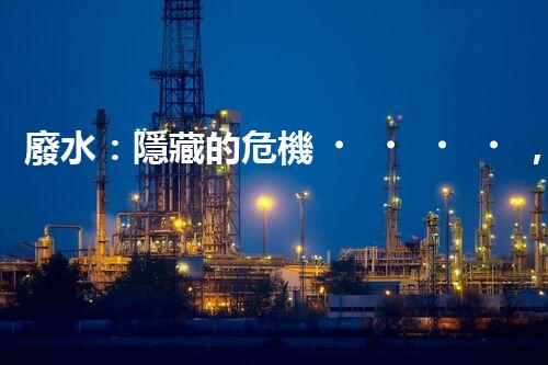 廢水：隱藏的危機，誰來守護我們的清潔水源？